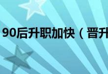 90后升职加快（晋升快的一个原因是跳槽多）