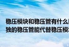 稳压模块和稳压管有什么区别作用或功能上有什么异同（单独的稳压管能代替稳压模块吗）