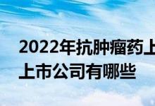 2022年抗肿瘤药上市公司一览抗肿瘤药相关上市公司有哪些