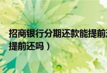招商银行分期还款能提前还吗（招商银行信用卡分期付款能提前还吗）