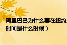 阿里巴巴为什么要在纽约上市（阿里巴巴集团在纽约上市的时间是什么时候）