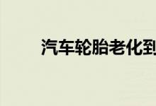 汽车轮胎老化到什么程度需要更换 