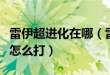 雷伊超进化在哪（雷伊超进化大地之神卡修斯怎么打）