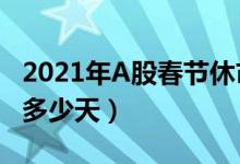 2021年A股春节休市时间（A股春节股市休市多少天）
