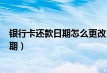 银行卡还款日期怎么更改（包商银行信用卡如何修改还款日期）