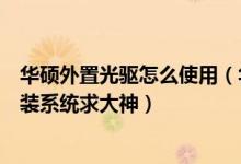 华硕外置光驱怎么使用（华硕笔记本电脑用外置光驱怎么安装系统求大神）