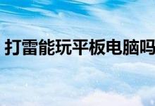 打雷能玩平板电脑吗（打雷能玩平板电脑吗）