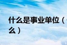 什么是事业单位（什么是行政单位 区别是什么）