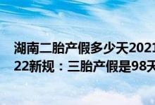湖南二胎产假多少天2021年新规定 湖南三胎产假多少天2022新规：三胎产假是98天还是178天 