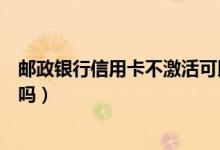 邮政银行信用卡不激活可以吗（邮政银行信用卡不激活收费吗）