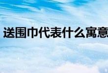 送围巾代表什么寓意（送围巾代表什么意思）