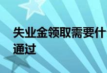 失业金领取需要什么资料 失业金怎么审核不通过 