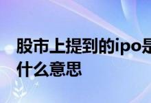 股市上提到的ipo是什么 股市上提到的ipo是什么意思 