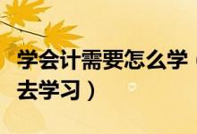 学会计需要怎么学（在大学会计专业应该如何去学习）