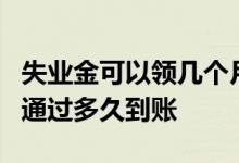 失业金可以领几个月 6个月的失业补助金审核通过多久到账 