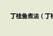 丁桂鱼煮法（丁桂鱼的做法有什么呢）
