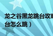 龙之谷黑龙跳台攻略（龙之谷祈祷者安息处跳台怎么跳）