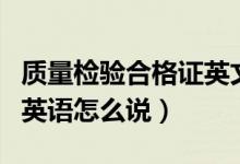 质量检验合格证英文（产品质量检验合格证用英语怎么说）