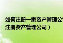 如何注册一家资产管理公司（怎么注册资产管理公司、如何注册资产管理公司）