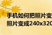 手机如何把照片变成240x340（手机如何把照片变成240x320）