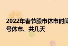 2022年春节股市休市时间表：节假日休市时间安排2022几号休市、共几天