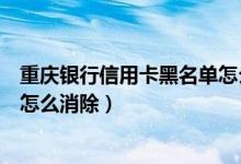 重庆银行信用卡黑名单怎么消除掉（重庆银行信用卡黑名单怎么消除）