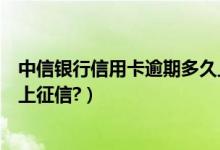 中信银行信用卡逾期多久上征信（中信银行信用卡逾期多久上征信?）