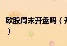 欧股周末开盘吗（开盘对应北京时间什么时候）