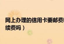 网上办理的信用卡要邮费吗（邮政银行信用卡网上购物有手续费吗）