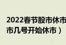 2022春节股市休市安排时间表（2022春节股市几号开始休市）