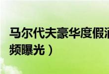 马尔代夫豪华度假酒店大火（现场火势凶猛视频曝光）
