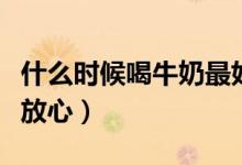 什么时候喝牛奶最好（哪个牌子的牛奶好安全放心）