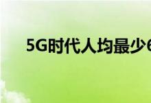  5G时代人均最少60GB无限流量成标配 
