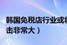 韩国免税店行业或将面临崩溃（受到疫情的冲击非常大）