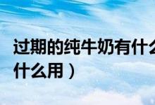 过期的纯牛奶有什么用处吗（过期的纯牛奶有什么用）