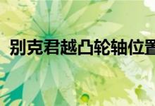  别克君越凸轮轴位置传感器坏了有哪些影响 