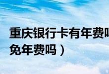 重庆银行卡有年费吗（重庆银行信用卡公务卡免年费吗）