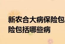 新农合大病保险包括哪些大病 新农合大病保险包括哪些病