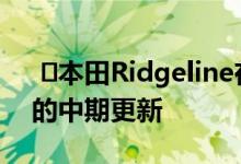  ​本田Ridgeline在2021车型年获得了彻底的中期更新 