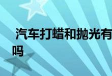  汽车打蜡和抛光有必要吗 经常给汽车打蜡好吗 