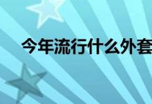 今年流行什么外套（今年流行什么服装）