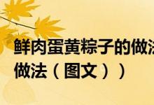 鲜肉蛋黄粽子的做法和配料（鲜肉蛋黄粽子的做法（图文））