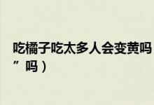 吃橘子吃太多人会变黄吗（橘子吃多了真的会变成“小黄人”吗）
