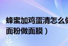 蜂蜜加鸡蛋清怎么做面膜（怎么用鸡蛋清蜂蜜面粉做面膜）