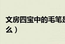 文房四宝中的毛笔是谁发明的（文房四宝对什么）