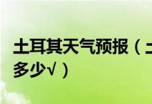 土耳其天气预报（土耳其天气和中国天气相差多少√）