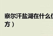 察尔汗盐湖在什么位置（察尔汗盐湖在什么地方）