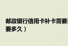 邮政银行信用卡补卡需要多久时间（邮政银行信用卡补卡需要多久）