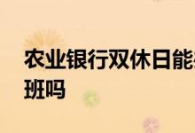 农业银行双休日能办卡吗 农业银行双休日上班吗