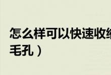 怎么样可以快速收缩毛孔（怎样快速有效收缩毛孔）